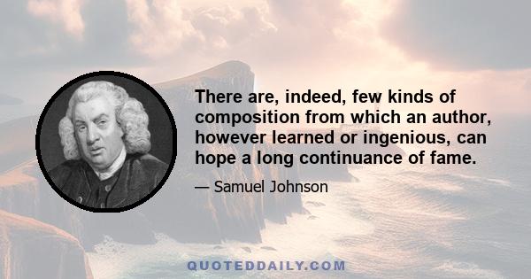 There are, indeed, few kinds of composition from which an author, however learned or ingenious, can hope a long continuance of fame.