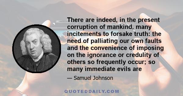 There are indeed, in the present corruption of mankind, many incitements to forsake truth: the need of palliating our own faults and the convenience of imposing on the ignorance or credulity of others so frequently