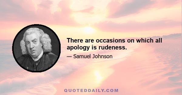 There are occasions on which all apology is rudeness.