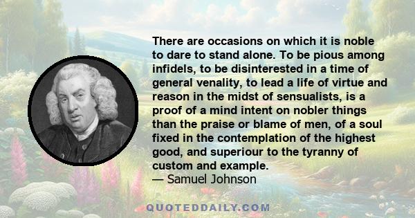 There are occasions on which it is noble to dare to stand alone. To be pious among infidels, to be disinterested in a time of general venality, to lead a life of virtue and reason in the midst of sensualists, is a proof 