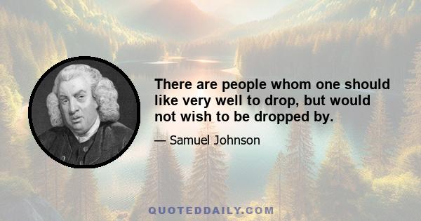 There are people whom one should like very well to drop, but would not wish to be dropped by.