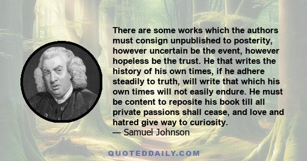 There are some works which the authors must consign unpublished to posterity, however uncertain be the event, however hopeless be the trust. He that writes the history of his own times, if he adhere steadily to truth,