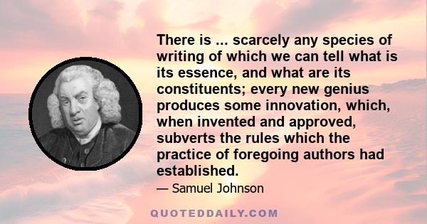 There is ... scarcely any species of writing of which we can tell what is its essence, and what are its constituents; every new genius produces some innovation, which, when invented and approved, subverts the rules