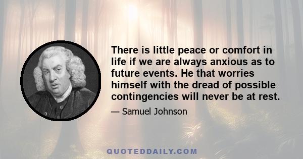 There is little peace or comfort in life if we are always anxious as to future events. He that worries himself with the dread of possible contingencies will never be at rest.