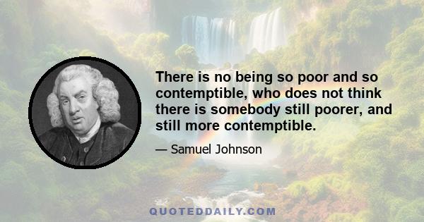 There is no being so poor and so contemptible, who does not think there is somebody still poorer, and still more contemptible.