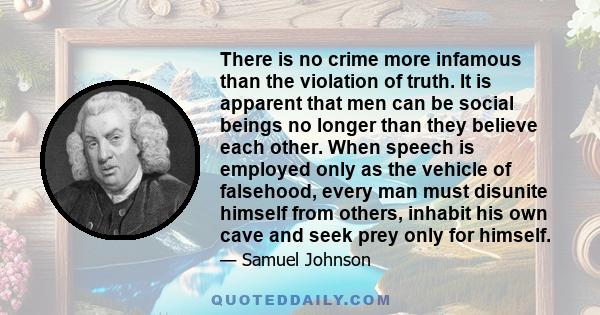 There is no crime more infamous than the violation of truth. It is apparent that men can be social beings no longer than they believe each other. When speech is employed only as the vehicle of falsehood, every man must