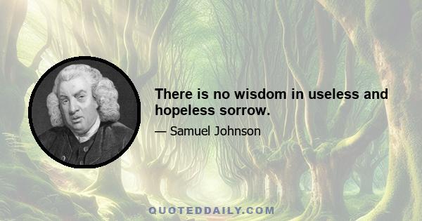 There is no wisdom in useless and hopeless sorrow.