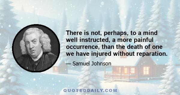 There is not, perhaps, to a mind well instructed, a more painful occurrence, than the death of one we have injured without reparation.