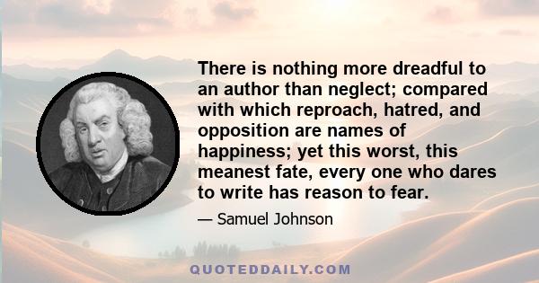 There is nothing more dreadful to an author than neglect; compared with which reproach, hatred, and opposition are names of happiness; yet this worst, this meanest fate, every one who dares to write has reason to fear.