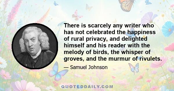 There is scarcely any writer who has not celebrated the happiness of rural privacy, and delighted himself and his reader with the melody of birds, the whisper of groves, and the murmur of rivulets.