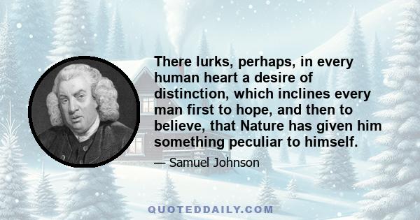 There lurks, perhaps, in every human heart a desire of distinction, which inclines every man first to hope, and then to believe, that Nature has given him something peculiar to himself.