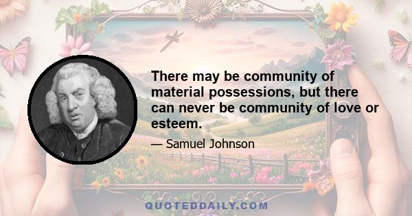 There may be community of material possessions, but there can never be community of love or esteem.