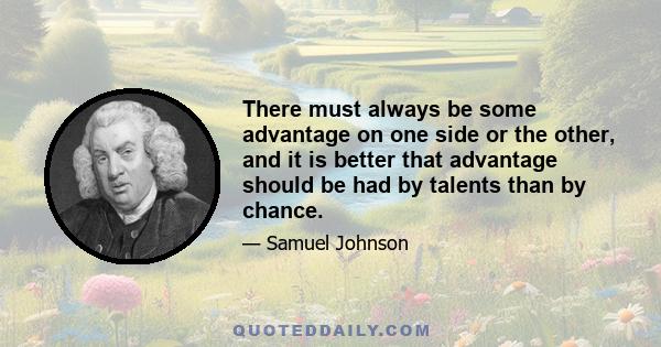 There must always be some advantage on one side or the other, and it is better that advantage should be had by talents than by chance.