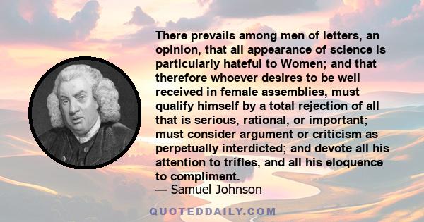 There prevails among men of letters, an opinion, that all appearance of science is particularly hateful to Women; and that therefore whoever desires to be well received in female assemblies, must qualify himself by a