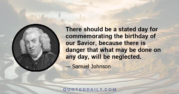 There should be a stated day for commemorating the birthday of our Savior, because there is danger that what may be done on any day, will be neglected.