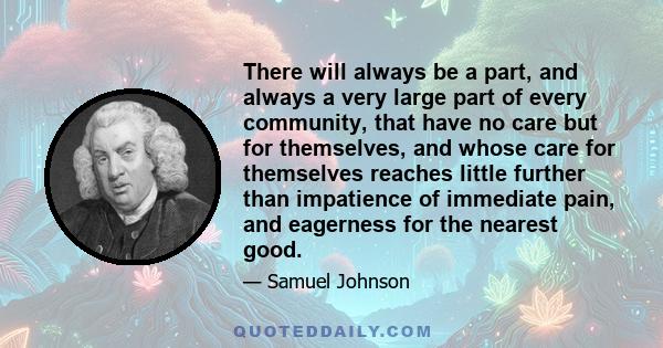 There will always be a part, and always a very large part of every community, that have no care but for themselves, and whose care for themselves reaches little further than impatience of immediate pain, and eagerness