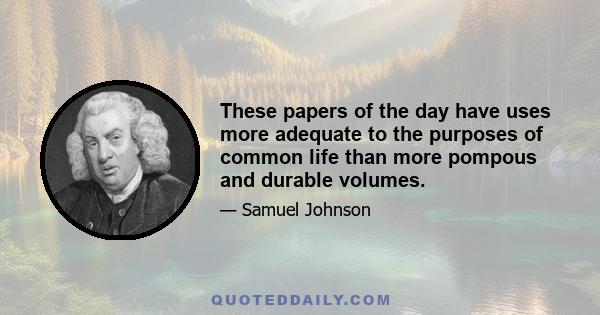 These papers of the day have uses more adequate to the purposes of common life than more pompous and durable volumes.