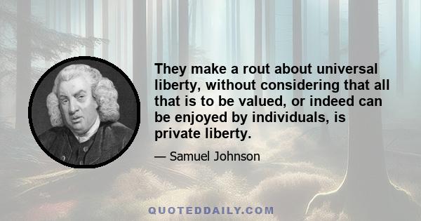 They make a rout about universal liberty, without considering that all that is to be valued, or indeed can be enjoyed by individuals, is private liberty.