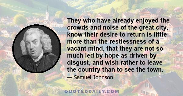 They who have already enjoyed the crowds and noise of the great city, know their desire to return is little more than the restlessness of a vacant mind, that they are not so much led by hope as driven by disgust, and