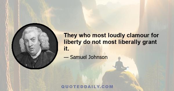 They who most loudly clamour for liberty do not most liberally grant it.