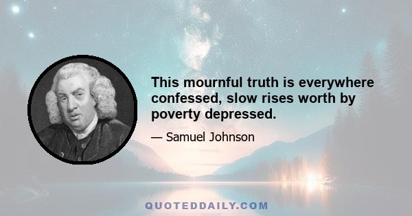 This mournful truth is everywhere confessed, slow rises worth by poverty depressed.