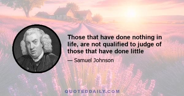 Those that have done nothing in life, are not qualified to judge of those that have done little