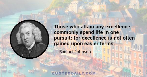 Those who attain any excellence, commonly spend life in one pursuit; for excellence is not often gained upon easier terms.