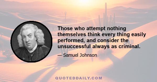 Those who attempt nothing themselves think every thing easily performed, and consider the unsuccessful always as criminal.