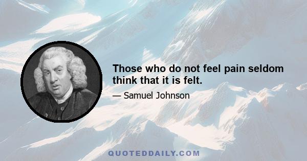 Those who do not feel pain seldom think that it is felt.