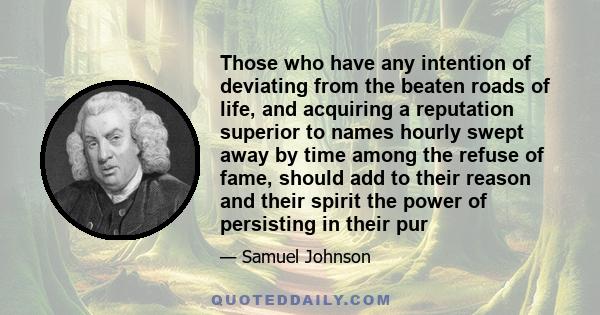 Those who have any intention of deviating from the beaten roads of life, and acquiring a reputation superior to names hourly swept away by time among the refuse of fame, should add to their reason and their spirit the