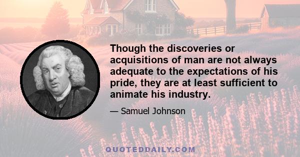 Though the discoveries or acquisitions of man are not always adequate to the expectations of his pride, they are at least sufficient to animate his industry.