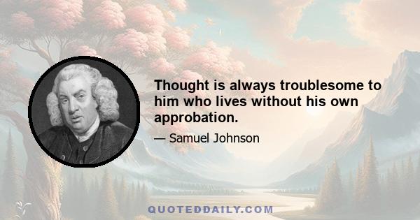 Thought is always troublesome to him who lives without his own approbation.