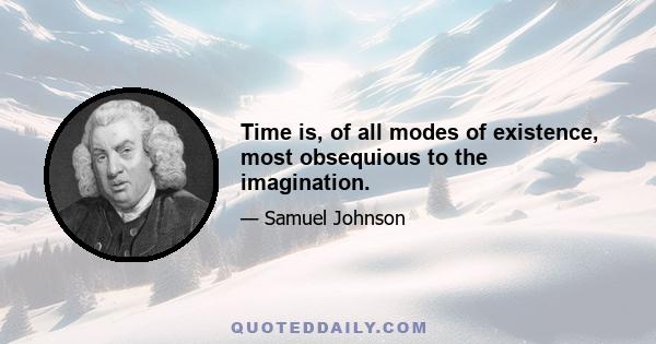 Time is, of all modes of existence, most obsequious to the imagination.