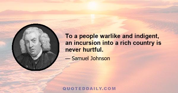 To a people warlike and indigent, an incursion into a rich country is never hurtful.