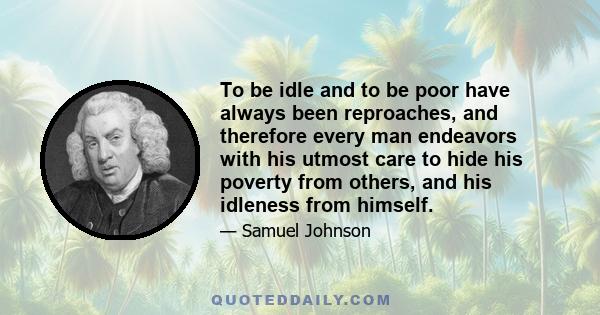 To be idle and to be poor have always been reproaches, and therefore every man endeavors with his utmost care to hide his poverty from others, and his idleness from himself.