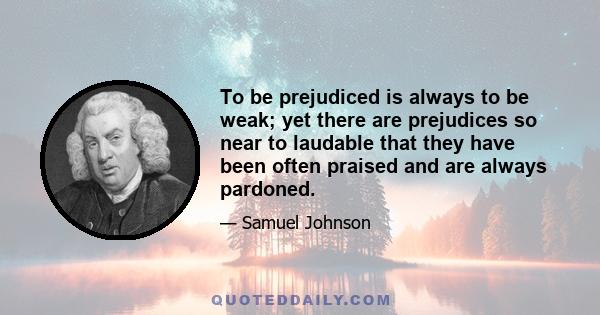 To be prejudiced is always to be weak; yet there are prejudices so near to laudable that they have been often praised and are always pardoned.