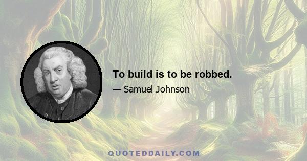 To build is to be robbed.