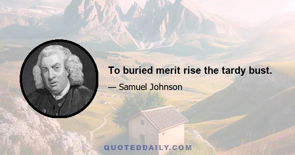 To buried merit rise the tardy bust.