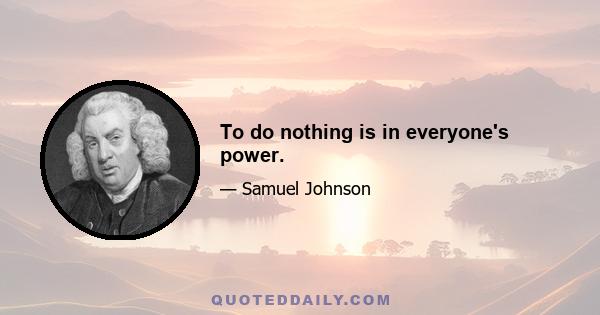 To do nothing is in everyone's power.