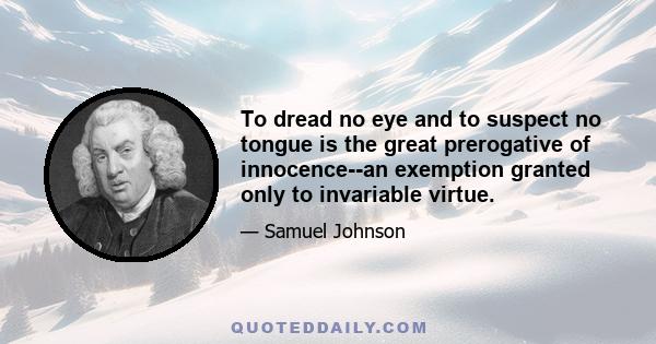 To dread no eye and to suspect no tongue is the great prerogative of innocence--an exemption granted only to invariable virtue.