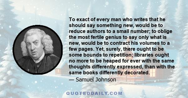 To exact of every man who writes that he should say something new, would be to reduce authors to a small number; to oblige the most fertile genius to say only what is new, would be to contract his volumes to a few