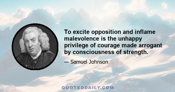 To excite opposition and inflame malevolence is the unhappy privilege of courage made arrogant by consciousness of strength.