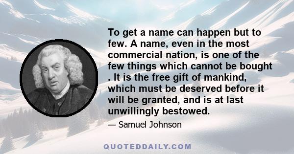 To get a name can happen but to few. A name, even in the most commercial nation, is one of the few things which cannot be bought . It is the free gift of mankind, which must be deserved before it will be granted, and is 