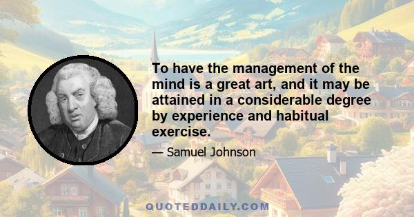 To have the management of the mind is a great art, and it may be attained in a considerable degree by experience and habitual exercise.