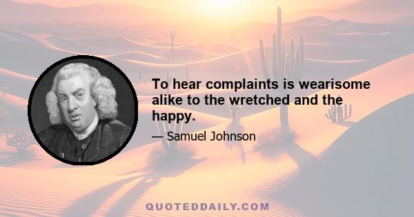 To hear complaints is wearisome alike to the wretched and the happy.