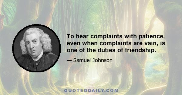 To hear complaints with patience, even when complaints are vain, is one of the duties of friendship.