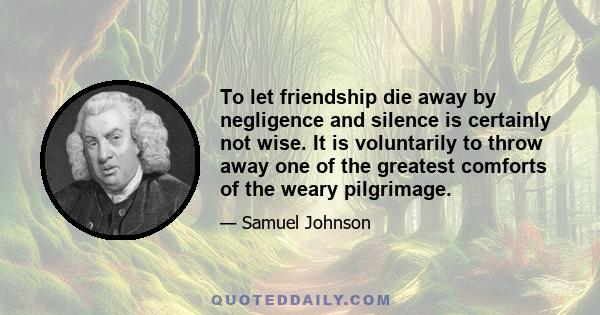 To let friendship die away by negligence and silence is certainly not wise. It is voluntarily to throw away one of the greatest comforts of the weary pilgrimage.