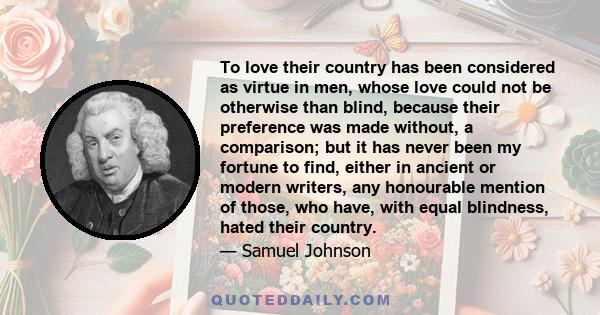 To love their country has been considered as virtue in men, whose love could not be otherwise than blind, because their preference was made without, a comparison; but it has never been my fortune to find, either in