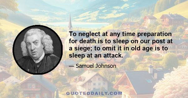 To neglect at any time preparation for death is to sleep on our post at a siege; to omit it in old age is to sleep at an attack.