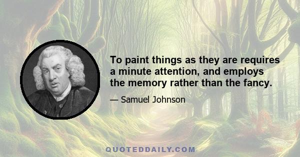 To paint things as they are requires a minute attention, and employs the memory rather than the fancy.